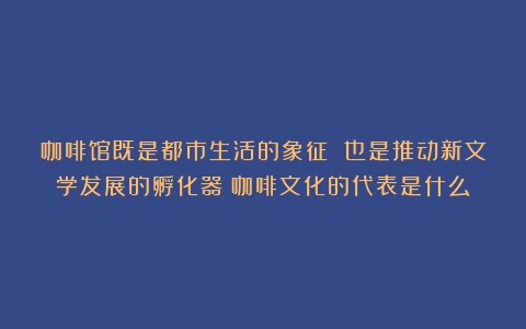 咖啡馆既是都市生活的象征 也是推动新文学发展的孵化器（咖啡文化的代表是什么）