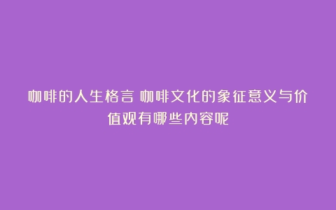 咖啡的人生格言（咖啡文化的象征意义与价值观有哪些内容呢）