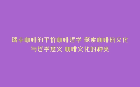 瑞幸咖啡的平价咖啡哲学：探索咖啡的文化与哲学意义（咖啡文化的种类）