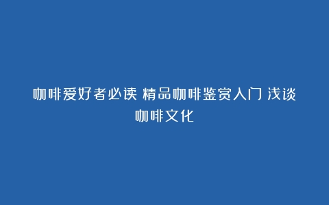 咖啡爱好者必读：精品咖啡鉴赏入门（浅谈咖啡文化）