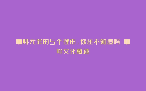 咖啡无罪的5个理由，你还不知道吗？（咖啡文化概述）