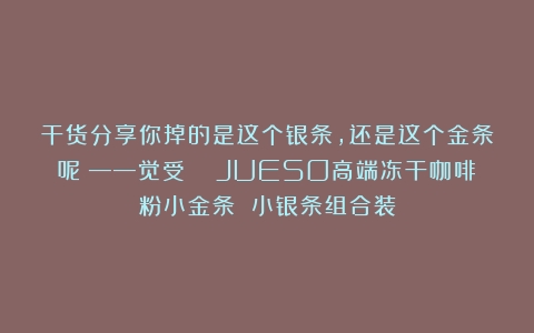 干货分享你掉的是这个银条，还是这个金条呢？——觉受  JUESO高端冻干咖啡粉小金条 小银条组合装