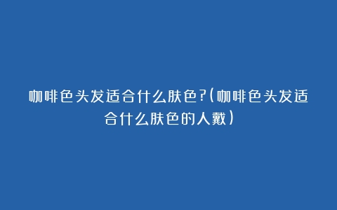 咖啡色头发适合什么肤色?(咖啡色头发适合什么肤色的人戴)