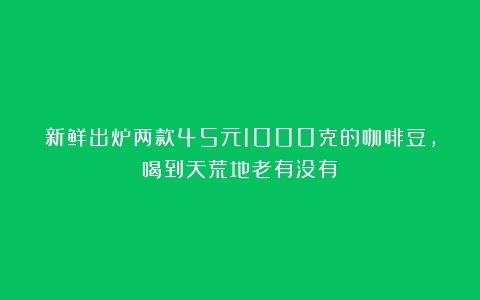 新鲜出炉两款45元1000克的咖啡豆，喝到天荒地老有没有！