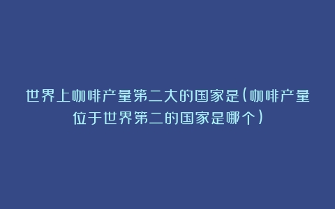 世界上咖啡产量第二大的国家是(咖啡产量位于世界第二的国家是哪个)