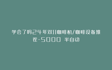 学会了吗24年双11咖啡机/咖啡设备推荐-5000 半自动