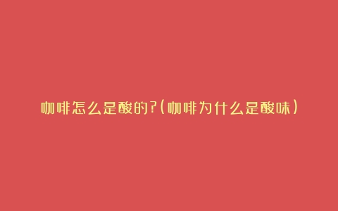 咖啡怎么是酸的?(咖啡为什么是酸味)