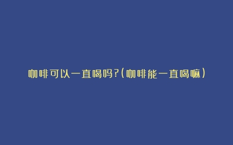 咖啡可以一直喝吗?(咖啡能一直喝嘛)