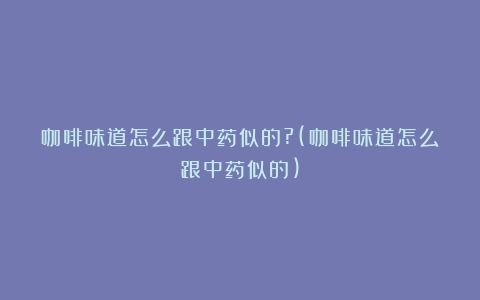 咖啡味道怎么跟中药似的?(咖啡味道怎么跟中药似的)