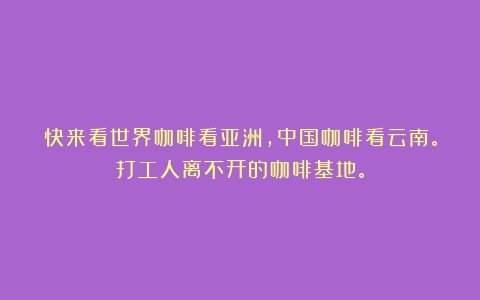 快来看世界咖啡看亚洲，中国咖啡看云南。打工人离不开的咖啡基地。