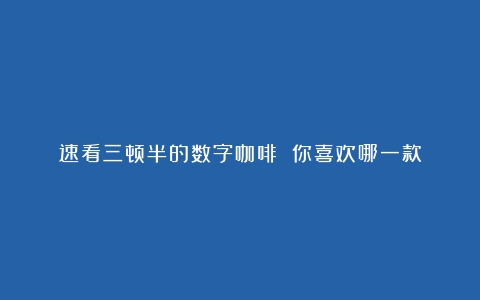 速看三顿半的数字咖啡 你喜欢哪一款