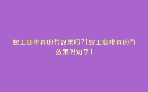 蚁王咖啡真的有效果吗?(蚁王咖啡真的有效果吗知乎)