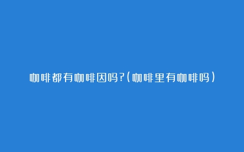 咖啡都有咖啡因吗?(咖啡里有咖啡吗)