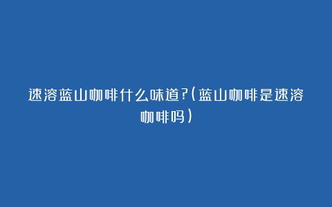 速溶蓝山咖啡什么味道?(蓝山咖啡是速溶咖啡吗)