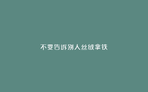 不要告诉别人丝绒拿铁