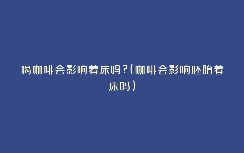 喝咖啡会影响着床吗?(咖啡会影响胚胎着床吗)