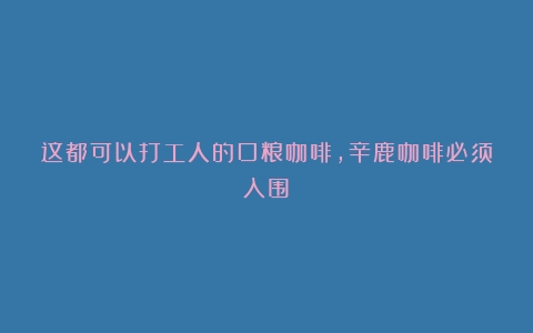 这都可以打工人的口粮咖啡，辛鹿咖啡必须入围！