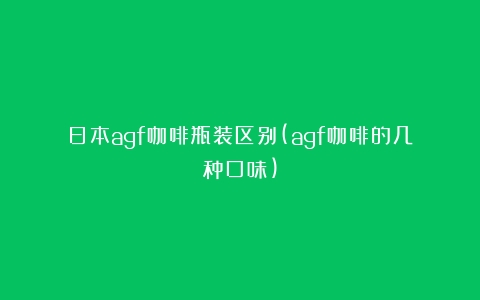 日本agf咖啡瓶装区别(agf咖啡的几种口味)