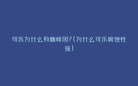 可乐为什么有咖啡因?(为什么可乐腐蚀性强)