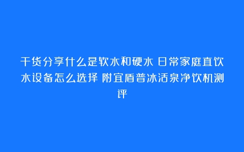 干货分享什么是软水和硬水？日常家庭直饮水设备怎么选择？附宜盾普冰活泉净饮机测评