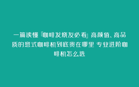 一篇读懂『咖啡发烧友必看』高颜值、高品质的意式咖啡机到底贵在哪里？专业进阶咖啡机怎么选？