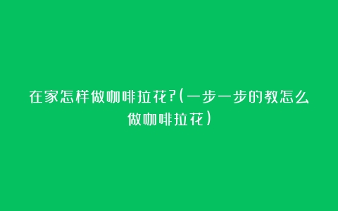 在家怎样做咖啡拉花?(一步一步的教怎么做咖啡拉花)