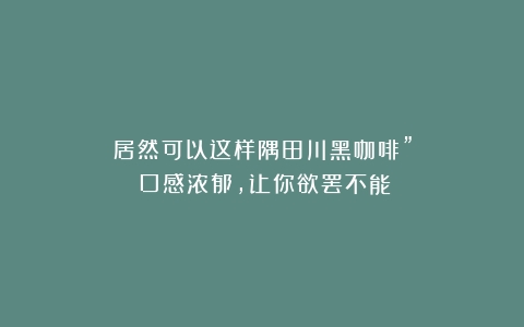 居然可以这样隅田川黑咖啡”：口感浓郁，让你欲罢不能！