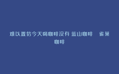 难以置信今天喝咖啡没有？蓝山咖啡🐟雀巢咖啡