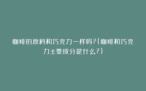 咖啡的原料和巧克力一样吗?(咖啡和巧克力主要成分是什么?)