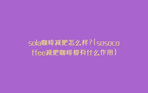 sola咖啡减肥怎么样?(sosocoffee减肥咖啡都有什么作用)