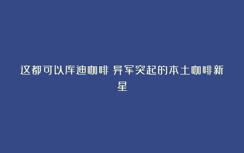 这都可以库迪咖啡：异军突起的本土咖啡新星