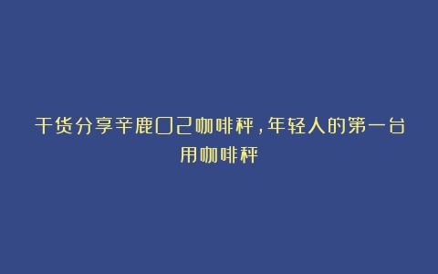 干货分享辛鹿O2咖啡秤，年轻人的第一台用咖啡秤