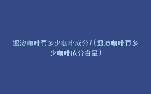 速溶咖啡有多少咖啡成分?(速溶咖啡有多少咖啡成分含量)