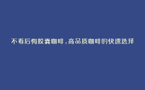 不看后悔胶囊咖啡，高品质咖啡的快速选择！