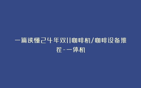 一篇读懂24年双11咖啡机/咖啡设备推荐-一体机