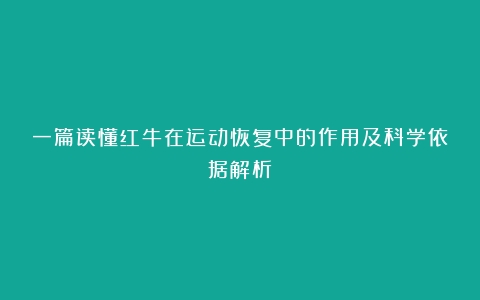 一篇读懂红牛在运动恢复中的作用及科学依据解析