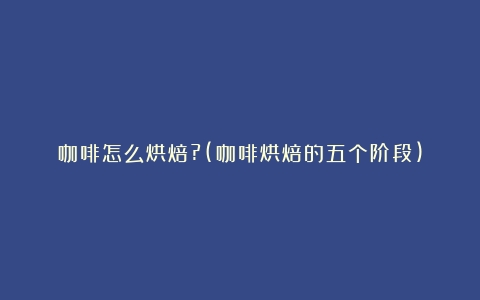 咖啡怎么烘焙?(咖啡烘焙的五个阶段)