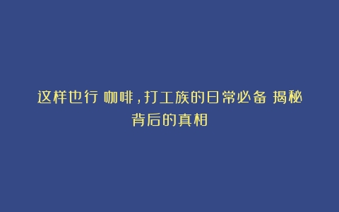 这样也行？咖啡，打工族的日常必备？揭秘背后的真相！