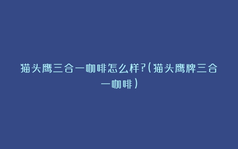 猫头鹰三合一咖啡怎么样?(猫头鹰牌三合一咖啡)