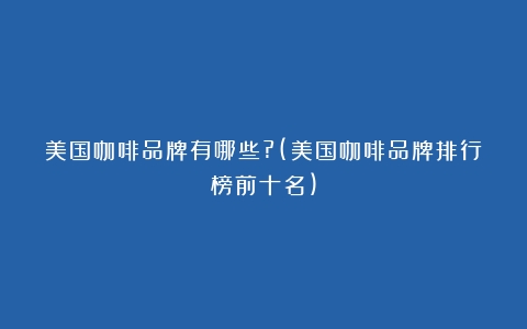 美国咖啡品牌有哪些?(美国咖啡品牌排行榜前十名)