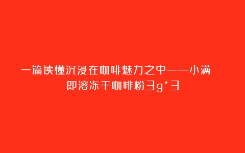 一篇读懂沉浸在咖啡魅力之中——小满  即溶冻干咖啡粉3g*3