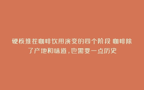 硬核推荐咖啡饮用演变的四个阶段：咖啡除了产地和味道，也需要一点历史