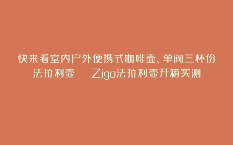 快来看室内户外便携式咖啡壶、单阀三杯份法拉利壶 | Zigo法拉利壶开箱实测！