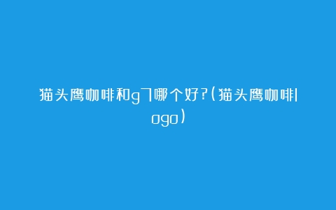 猫头鹰咖啡和g7哪个好?(猫头鹰咖啡logo)