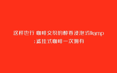 这样也行？咖啡交织的醇香浸泡式&滤挂式咖啡一次拥有