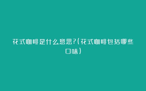 花式咖啡是什么意思?(花式咖啡包括哪些口味)