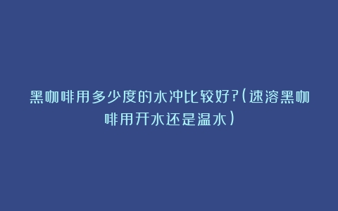 黑咖啡用多少度的水冲比较好?(速溶黑咖啡用开水还是温水)