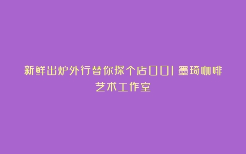 新鲜出炉外行替你探个店001：墨琦咖啡艺术工作室