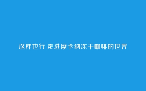 这样也行？走进摩卡纳冻干咖啡的世界