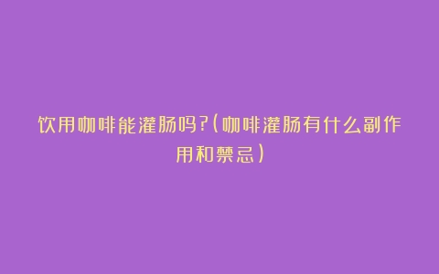 饮用咖啡能灌肠吗?(咖啡灌肠有什么副作用和禁忌)